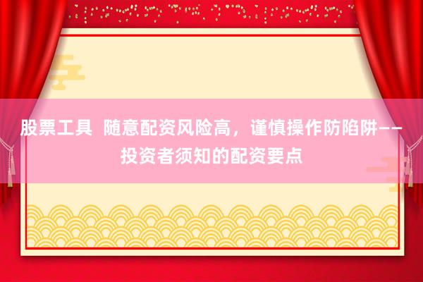 股票工具  随意配资风险高，谨慎操作防陷阱——投资者须知的配资要点