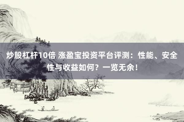 炒股杠杆10倍 涨盈宝投资平台评测：性能、安全性与收益如何？一览无余！