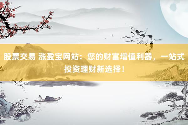 股票交易 涨盈宝网站：您的财富增值利器，一站式投资理财新选择！