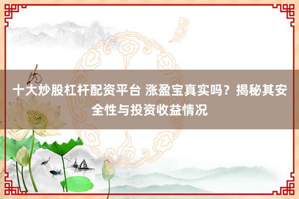 十大炒股杠杆配资平台 涨盈宝真实吗？揭秘其安全性与投资收益情况