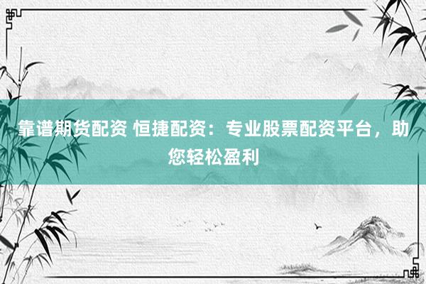 靠谱期货配资 恒捷配资：专业股票配资平台，助您轻松盈利