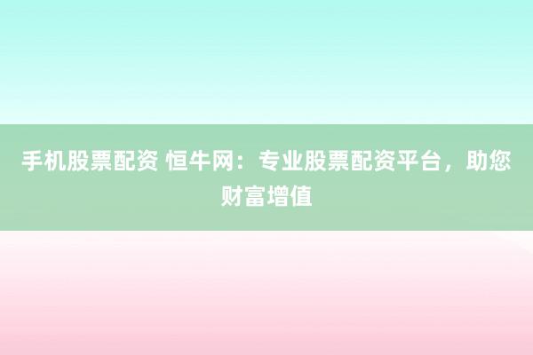 手机股票配资 恒牛网：专业股票配资平台，助您财富增值