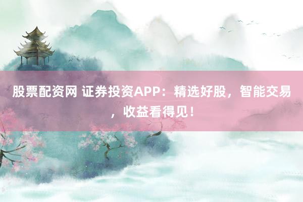 股票配资网 证券投资APP：精选好股，智能交易，收益看得见！