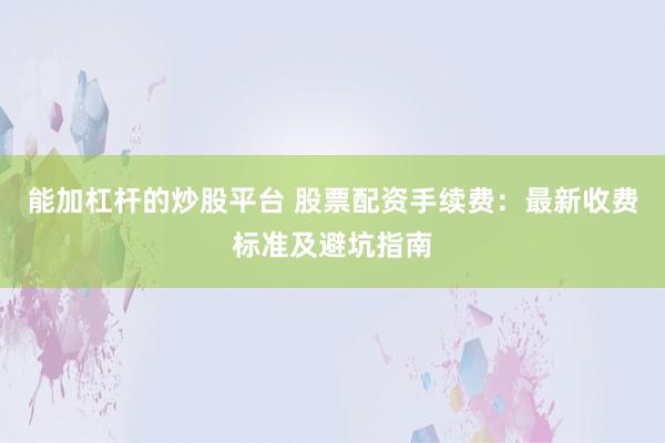 能加杠杆的炒股平台 股票配资手续费：最新收费标准及避坑指南