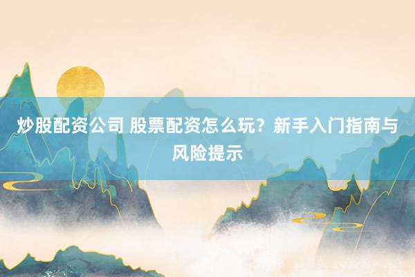 炒股配资公司 股票配资怎么玩？新手入门指南与风险提示