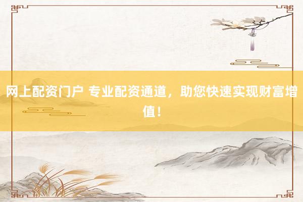 网上配资门户 专业配资通道，助您快速实现财富增值！
