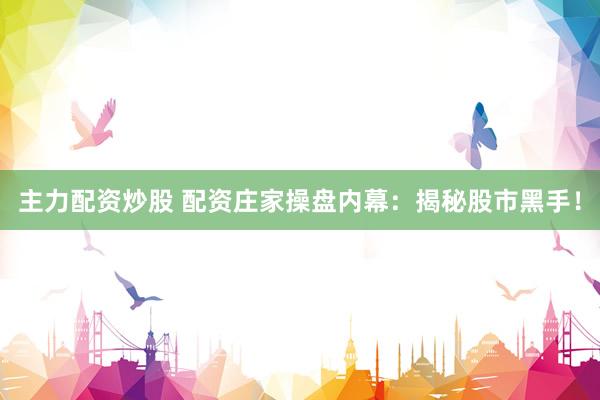 主力配资炒股 配资庄家操盘内幕：揭秘股市黑手！