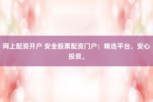 网上配资开户 安全股票配资门户：精选平台，安心投资。