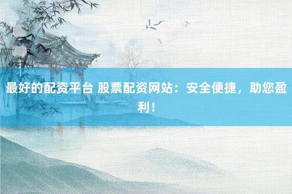 最好的配资平台 股票配资网站：安全便捷，助您盈利！