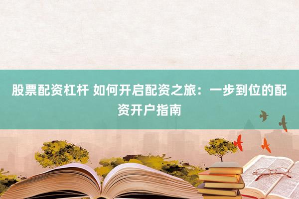 股票配资杠杆 如何开启配资之旅：一步到位的配资开户指南