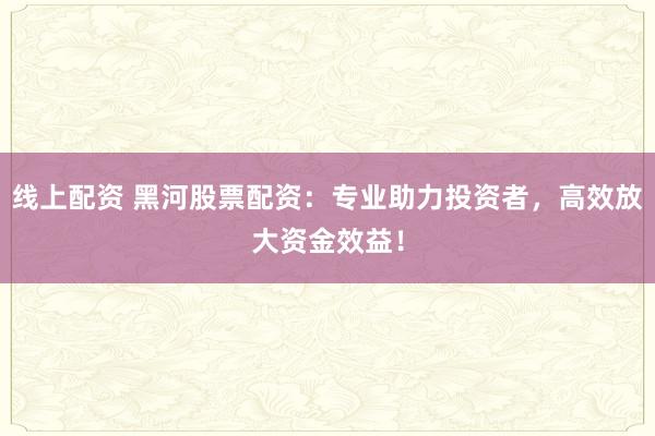 线上配资 黑河股票配资：专业助力投资者，高效放大资金效益！