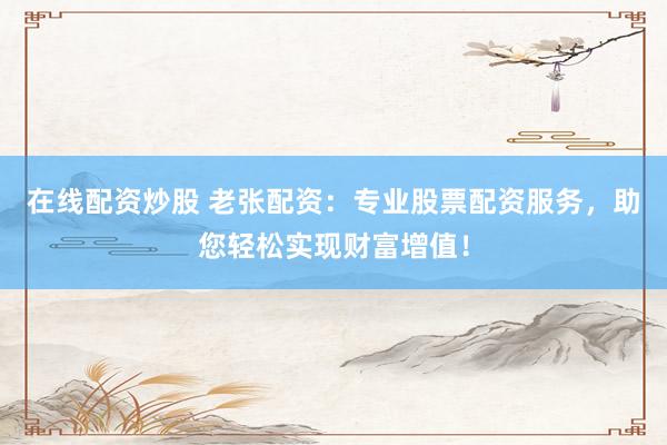 在线配资炒股 老张配资：专业股票配资服务，助您轻松实现财富增值！
