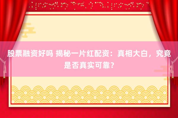 股票融资好吗 揭秘一片红配资：真相大白，究竟是否真实可靠？
