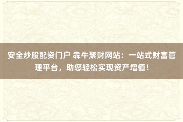安全炒股配资门户 犇牛聚财网站：一站式财富管理平台，助您轻松实现资产增值！