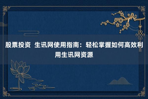 股票投资  生讯网使用指南：轻松掌握如何高效利用生讯网资源