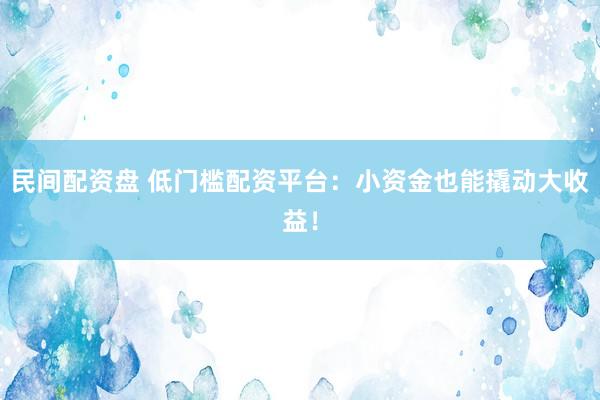 民间配资盘 低门槛配资平台：小资金也能撬动大收益！