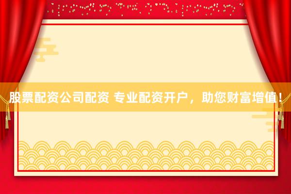 股票配资公司配资 专业配资开户,助您财富增值!
