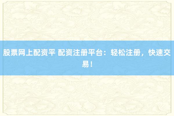 股票网上配资平 配资注册平台:轻松注册,快速交易!