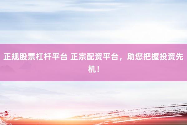 正规股票杠杆平台 正宗配资平台，助您把握投资先机！