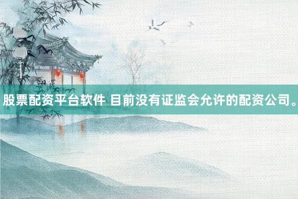 股票配资平台软件 目前没有证监会允许的配资公司。