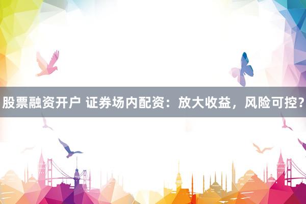 股票融资开户 证券场内配资：放大收益，风险可控？