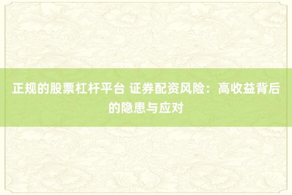 正规的股票杠杆平台 证券配资风险：高收益背后的隐患与应对