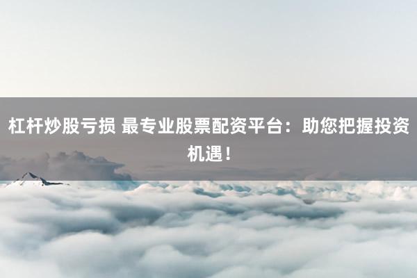 杠杆炒股亏损 最专业股票配资平台：助您把握投资机遇！