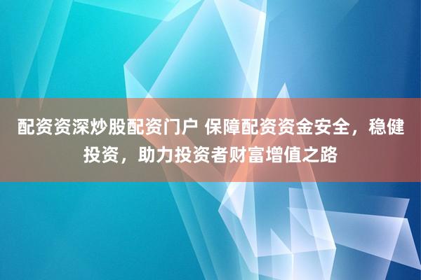 配资资深炒股配资门户 保障配资资金安全，稳健投资，助力投资者财富增值之路