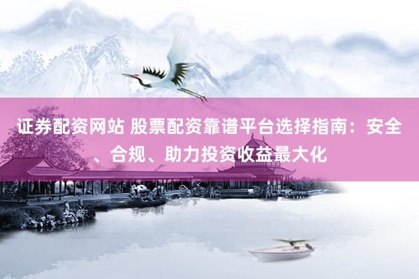 证券配资网站 股票配资靠谱平台选择指南：安全、合规、助力投资收益最大化