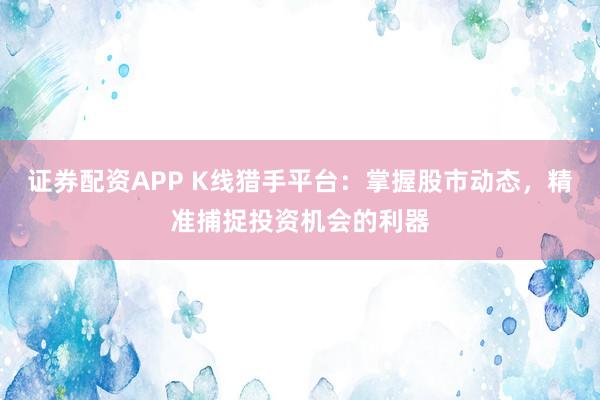 证券配资APP K线猎手平台：掌握股市动态，精准捕捉投资机会的利器