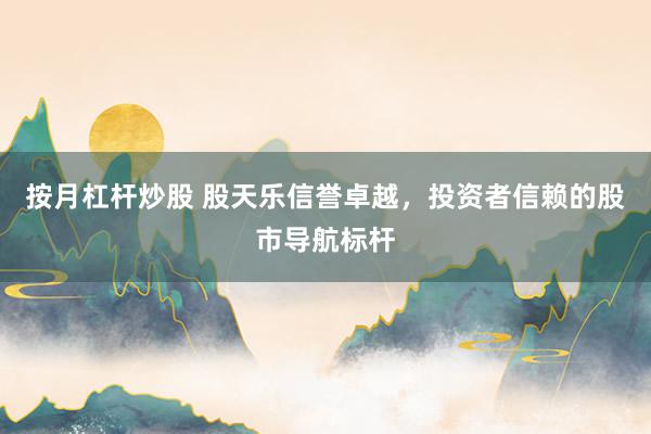 按月杠杆炒股 股天乐信誉卓越，投资者信赖的股市导航标杆