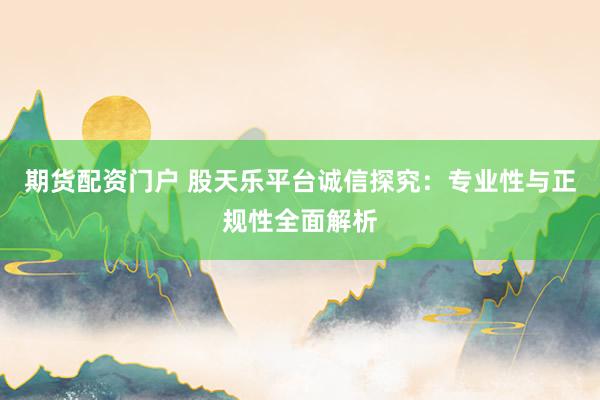 期货配资门户 股天乐平台诚信探究:专业性与正规性全面解析