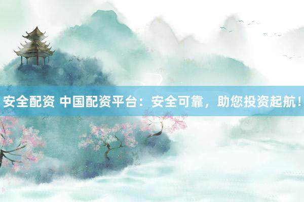 安全配资 中国配资平台：安全可靠，助您投资起航！
