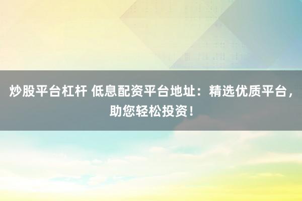 炒股平台杠杆 低息配资平台地址：精选优质平台，助您轻松投资！