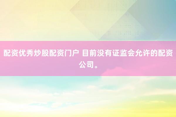 配资优秀炒股配资门户 目前没有证监会允许的配资公司。