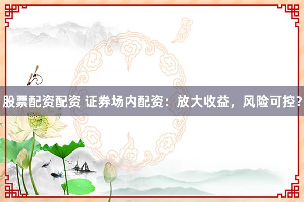 股票配资配资 证券场内配资：放大收益，风险可控？