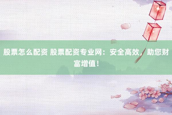 股票怎么配资 股票配资专业网:安全高效,助您财富增值!