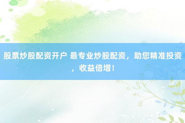 股票炒股配资开户 最专业炒股配资，助您精准投资，收益倍增！