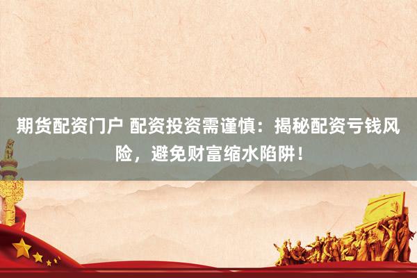 期货配资门户 配资投资需谨慎:揭秘配资亏钱风险,避免财富缩水陷阱!