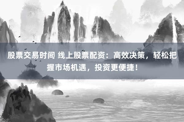 股票交易时间 线上股票配资:高效决策,轻松把握市场机遇,投资更便捷!