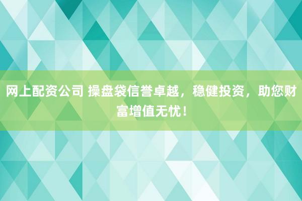 网上配资公司 操盘袋信誉卓越,稳健投资,助您财富增值无忧!