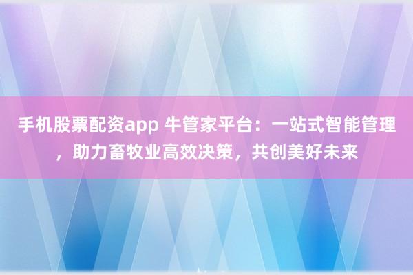 手机股票配资app 牛管家平台：一站式智能管理，助力畜牧业高效决策，共创美好未来