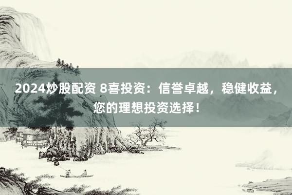 2024炒股配资 8喜投资:信誉卓越,稳健收益,您的理想投资选择!
