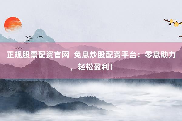 正规股票配资官网  免息炒股配资平台：零息助力，轻松盈利！
