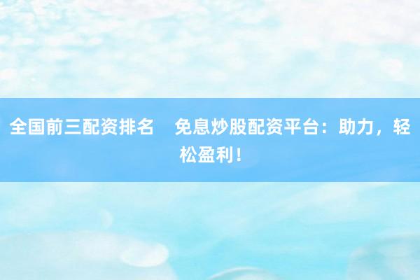 全国前三配资排名    免息炒股配资平台：助力，轻松盈利！