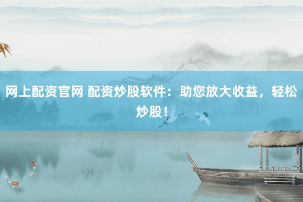 网上配资官网 配资炒股软件：助您放大收益，轻松炒股！