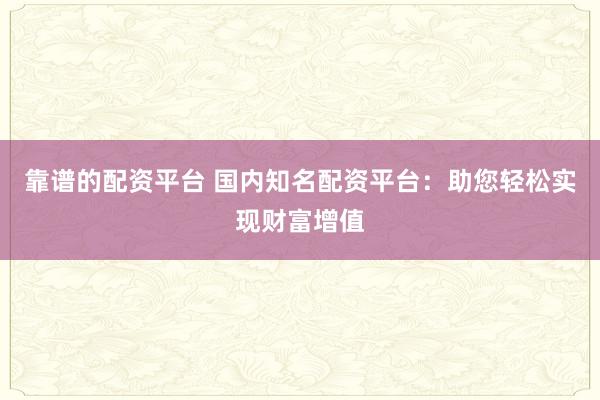 靠谱的配资平台 国内知名配资平台：助您轻松实现财富增值