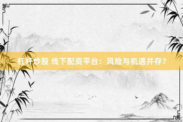 杠杆炒股 线下配资平台：风险与机遇并存？