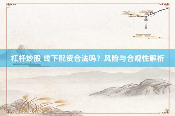 杠杆炒股 线下配资合法吗？风险与合规性解析