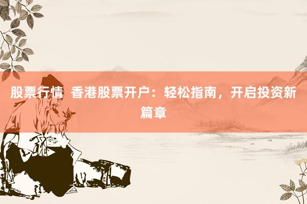 股票行情  香港股票开户：轻松指南，开启投资新篇章